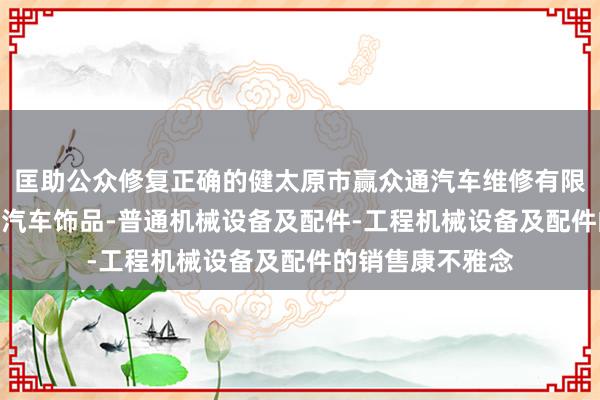 匡助公众修复正确的健太原市赢众通汽车维修有限公司-汽车配件-汽车饰品-普通机械设备及配件-工程机械设备及配件的销售康不雅念