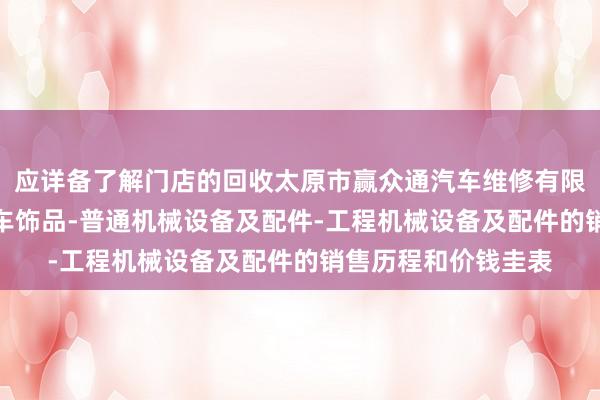应详备了解门店的回收太原市赢众通汽车维修有限公司-汽车配件-汽车饰品-普通机械设备及配件-工程机械设备及配件的销售历程和价钱圭表