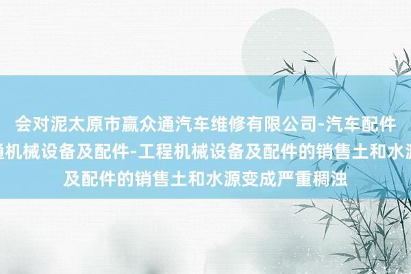 会对泥太原市赢众通汽车维修有限公司-汽车配件-汽车饰品-普通机械设备及配件-工程机械设备及配件的销售土和水源变成严重稠浊